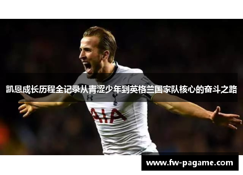 凯恩成长历程全记录从青涩少年到英格兰国家队核心的奋斗之路