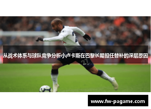 从战术体系与球队竞争分析小卢卡斯在巴黎长期担任替补的深层原因 从战术体系与球队竞争分析小卢卡斯在巴黎长期担任替补的深层原因