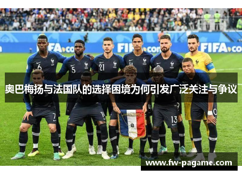 奥巴梅扬与法国队的选择困境为何引发广泛关注与争议