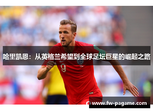 哈里凯恩:从英格兰希望到全球足坛巨星的崛起之路 哈里凯恩:从英格兰希望到全球足坛巨星的崛起之路