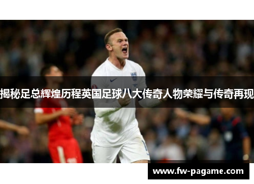 揭秘足总辉煌历程英国足球八大传奇人物荣耀与传奇再现