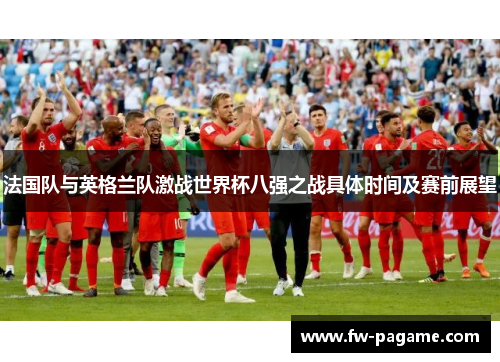 法国队与英格兰队激战世界杯八强之战具体时间及赛前展望 法国队与英格兰队激战世界杯八强之战具体时间及赛前展望