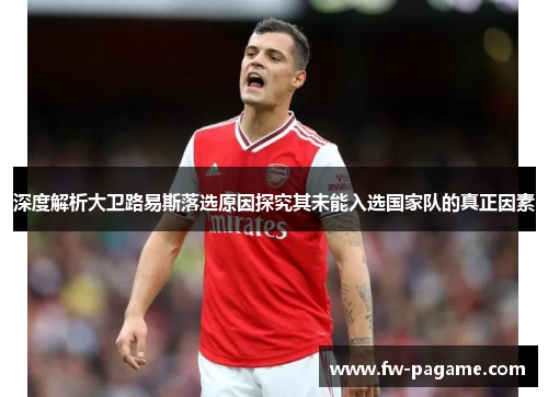 深度解析大卫路易斯落选原因探究其未能入选国家队的真正因素