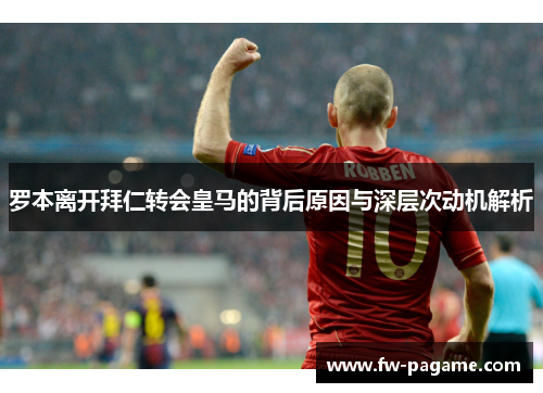 罗本离开拜仁转会皇马的背后原因与深层次动机解析