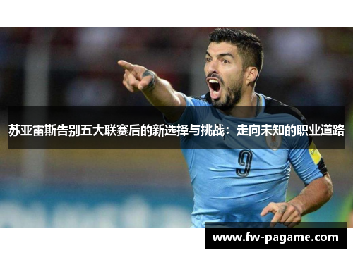 苏亚雷斯告别五大联赛后的新选择与挑战：走向未知的职业道路