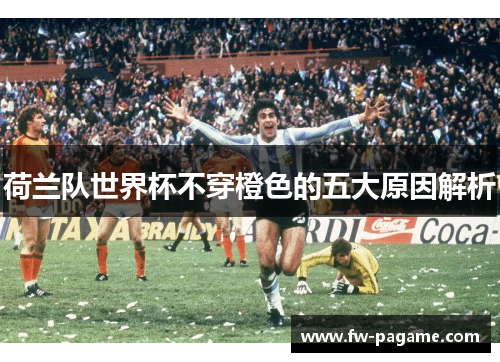 荷兰队世界杯不穿橙色的五大原因解析