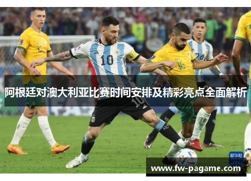 阿根廷对澳大利亚比赛时间安排及精彩亮点全面解析 阿根廷对澳大利亚比赛时间安排及精彩亮点全面解析