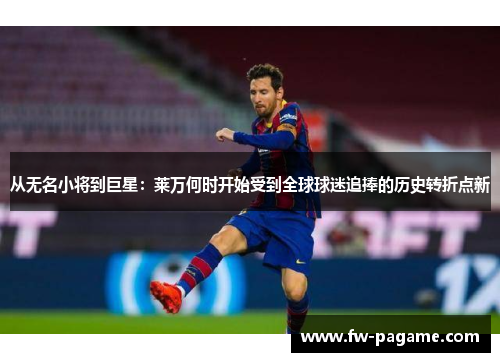 从无名小将到巨星:莱万何时开始受到全球球迷追捧的历史转折点新 从无名小将到巨星:莱万何时开始受到全球球迷追捧的历史转折点新