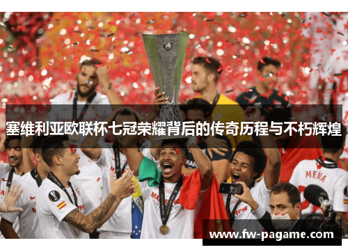 塞维利亚欧联杯七冠荣耀背后的传奇历程与不朽辉煌 塞维利亚欧联杯七冠荣耀背后的传奇历程与不朽辉煌