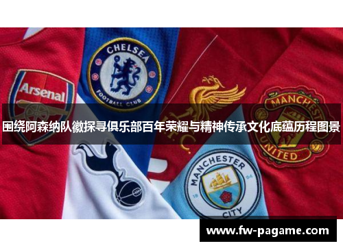 围绕阿森纳队徽探寻俱乐部百年荣耀与精神传承文化底蕴历程图景 围绕阿森纳队徽探寻俱乐部百年荣耀与精神传承文化底蕴历程图景