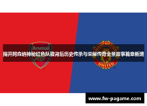 揭开阿森纳神秘红色队徽背后历史传承与荣耀传奇全景故事篇章新境 揭开阿森纳神秘红色队徽背后历史传承与荣耀传奇全景故事篇章新境