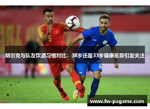 胡尔克与队友饮酒习惯对比:38岁还是33岁健康差异引发关注 胡尔克与队友饮酒习惯对比:38岁还是33岁健康差异引发关注