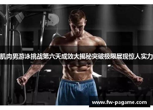 肌肉男游泳挑战第六天成效大揭秘突破极限展现惊人实力 肌肉男游泳挑战第六天成效大揭秘突破极限展现惊人实力