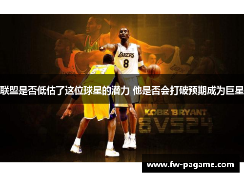 联盟是否低估了这位球星的潜力 他是否会打破预期成为巨星 联盟是否低估了这位球星的潜力 他是否会打破预期成为巨星