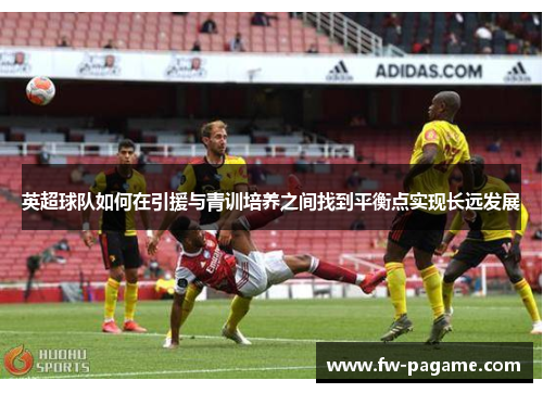 英超球队如何在引援与青训培养之间找到平衡点实现长远发展