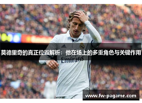 莫德里奇的真正位置解析：他在场上的多重角色与关键作用