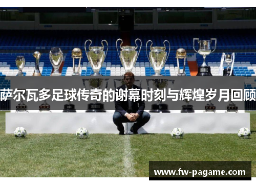 萨尔瓦多足球传奇的谢幕时刻与辉煌岁月回顾