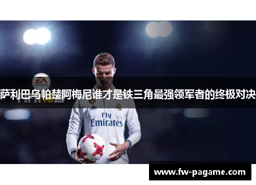 萨利巴乌帕楚阿梅尼谁才是铁三角最强领军者的终极对决