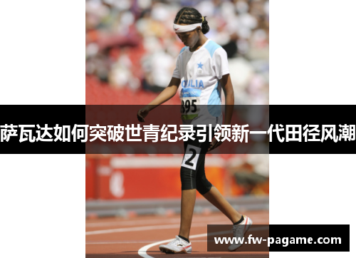 萨瓦达如何突破世青纪录引领新一代田径风潮