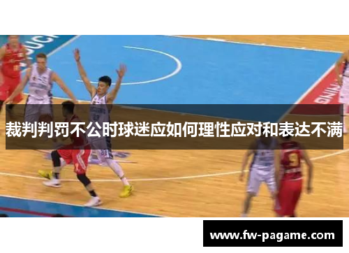 裁判判罚不公时球迷应如何理性应对和表达不满