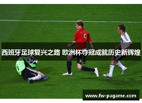 西班牙足球复兴之路 欧洲杯夺冠成就历史新辉煌
