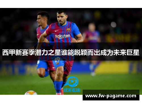 西甲新赛季潜力之星谁能脱颖而出成为未来巨星