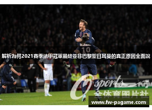 解析為何2021賽季法甲冠軍最終並非巴黎聖日耳曼的真正原因全面說