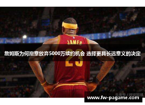 詹姆斯为何愿意放弃5000万续约机会 选择更具长远意义的决定