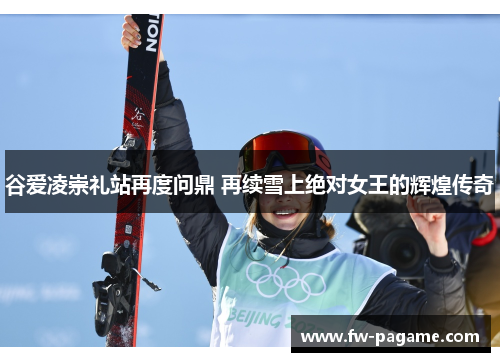 谷爱凌崇礼站再度问鼎 再续雪上绝对女王的辉煌传奇