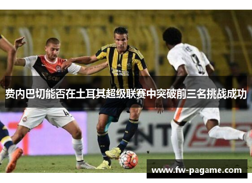 费内巴切能否在土耳其超级联赛中突破前三名挑战成功