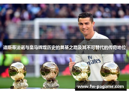 迪斯蒂法诺与皇马辉煌历史的奠基之路及其不可替代的传奇地位
