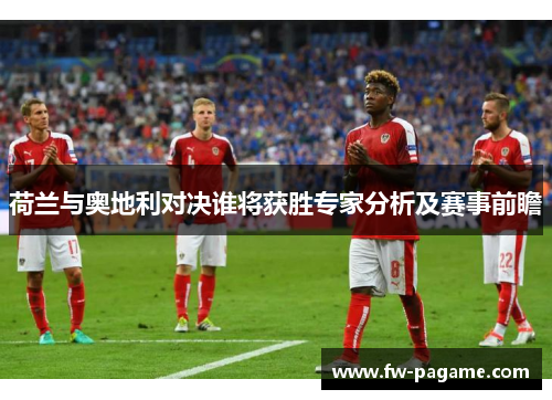 荷兰与奥地利对决谁将获胜专家分析及赛事前瞻