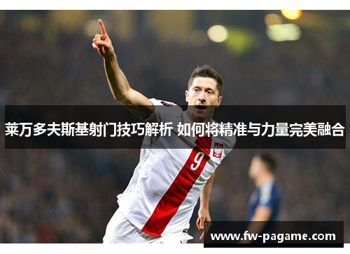 莱万多夫斯基射门技巧解析 如何将精准与力量完美融合