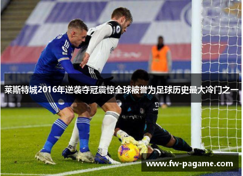 莱斯特城2016年逆袭夺冠震惊全球被誉为足球历史最大冷门之一
