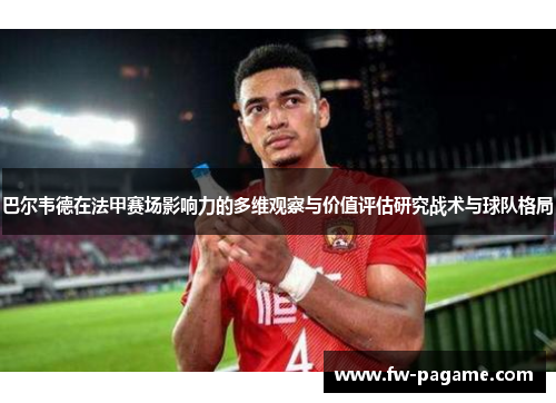 巴尔韦德在法甲赛场影响力的多维观察与价值评估研究战术与球队格局
