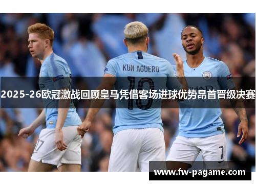 2025-26欧冠激战回顾皇马凭借客场进球优势昂首晋级决赛