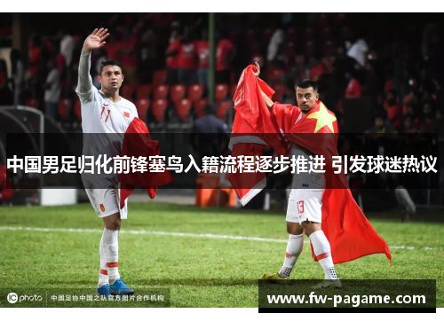 中国男足归化前锋塞鸟入籍流程逐步推进 引发球迷热议 中国男足归化前锋塞鸟入籍流程逐步推进 引发球迷热议