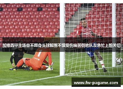 加维西甲主场奋不顾身头球解围不慎受伤痛苦倒地队友急忙上前关切 加维西甲主场奋不顾身头球解围不慎受伤痛苦倒地队友急忙上前关切