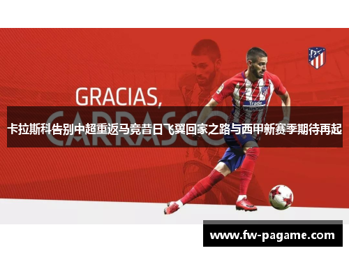 卡拉斯科告别中超重返马竞昔日飞翼回家之路与西甲新赛季期待再起