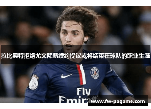 拉比奥特拒绝尤文降薪续约提议或将结束在球队的职业生涯