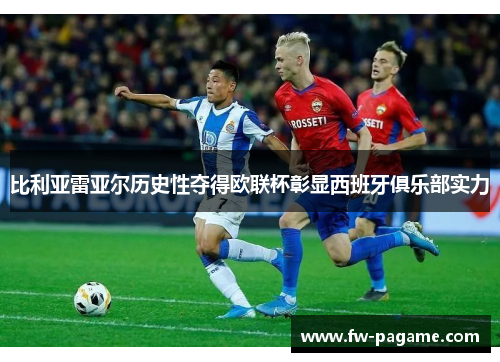 比利亚雷亚尔历史性夺得欧联杯彰显西班牙俱乐部实力 比利亚雷亚尔历史性夺得欧联杯彰显西班牙俱乐部实力