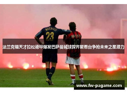 法兰克福天才拉松德甲爆发巴萨曼城球探齐聚看台争抢未来之星潜力 法兰克福天才拉松德甲爆发巴萨曼城球探齐聚看台争抢未来之星潜力