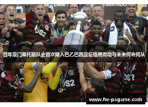 百年豪门桑托斯队史首次降入巴乙巴西足坛格局震动与未来何去何从 百年豪门桑托斯队史首次降入巴乙巴西足坛格局震动与未来何去何从