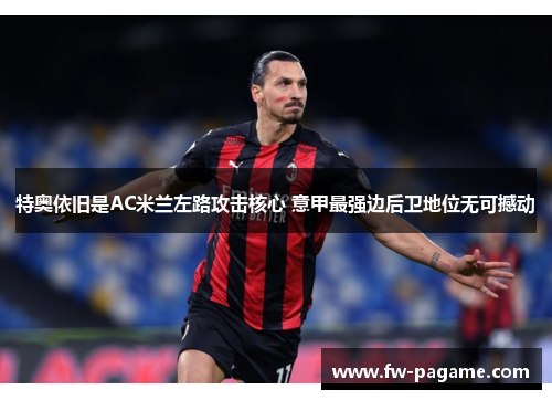 特奥依旧是AC米兰左路攻击核心 意甲最强边后卫地位无可撼动 特奥依旧是AC米兰左路攻击核心 意甲最强边后卫地位无可撼动