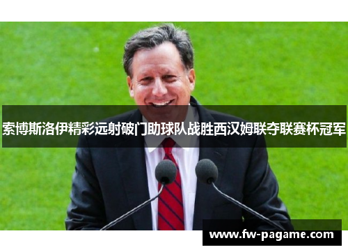 索博斯洛伊精彩远射破门助球队战胜西汉姆联夺联赛杯冠军 索博斯洛伊精彩远射破门助球队战胜西汉姆联夺联赛杯冠军