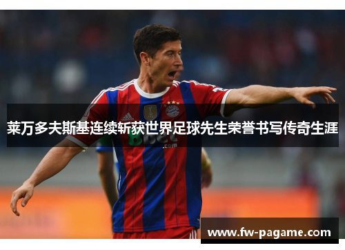 莱万多夫斯基连续斩获世界足球先生荣誉书写传奇生涯