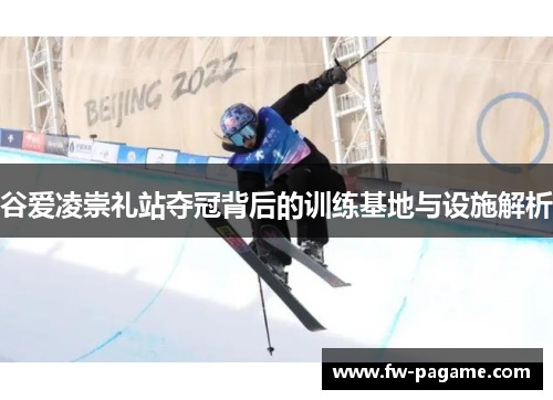 谷爱凌崇礼站夺冠背后的训练基地与设施解析