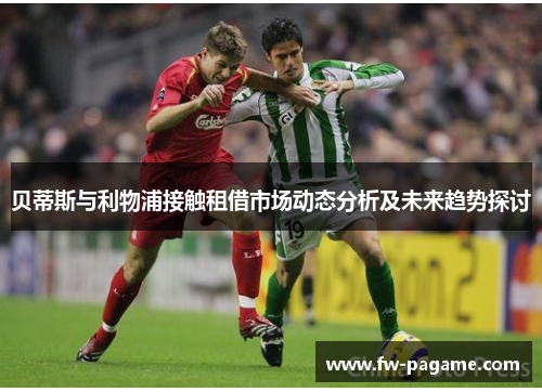 贝蒂斯与利物浦接触租借市场动态分析及未来趋势探讨