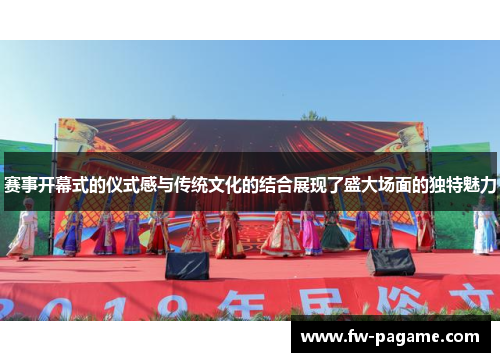 赛事开幕式的仪式感与传统文化的结合展现了盛大场面的独特魅力