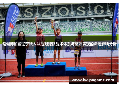 赵健博加盟辽宁铁人队后对球队战术体系与整体表现的深远影响分析